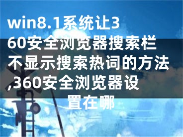 win8.1系統(tǒng)讓360安全瀏覽器搜索欄不顯示搜索熱詞的方法,360安全瀏覽器設(shè)置在哪