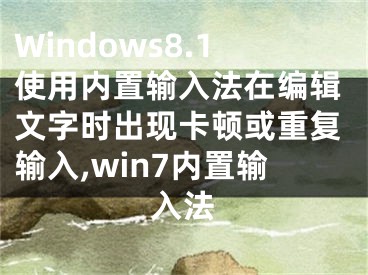 Windows8.1使用內(nèi)置輸入法在編輯文字時出現(xiàn)卡頓或重復輸入,win7內(nèi)置輸入法