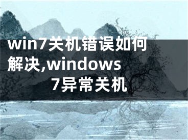 win7關(guān)機(jī)錯(cuò)誤如何解決,windows7異常關(guān)機(jī)