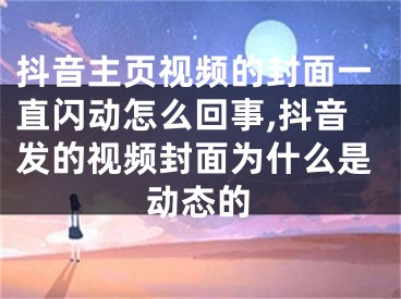 抖音主頁(yè)視頻的封面一直閃動(dòng)怎么回事,抖音發(fā)的視頻封面為什么是動(dòng)態(tài)的