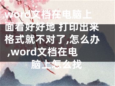 word文檔在電腦上面看好好地 打印出來(lái)格式就不對(duì)了,怎么辦 ,word文檔在電腦上怎么找