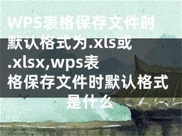 WPS表格保存文件時默認格式為.xls或.xlsx,wps表格保存文件時默認格式是什么