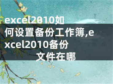 excel2010如何設(shè)置備份工作簿,excel2010備份文件在哪