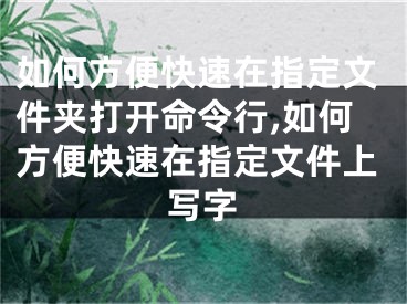 如何方便快速在指定文件夾打開命令行,如何方便快速在指定文件上寫字