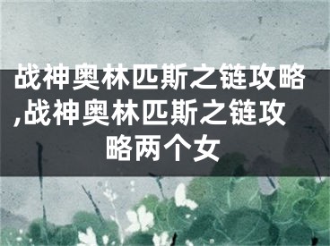 戰(zhàn)神奧林匹斯之鏈攻略,戰(zhàn)神奧林匹斯之鏈攻略兩個女