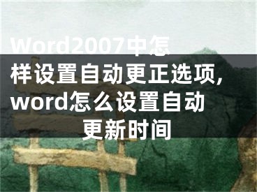 Word2007中怎樣設(shè)置自動更正選項(xiàng),word怎么設(shè)置自動更新時間