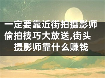 一定要靠近街拍攝影師偷拍技巧大放送,街頭攝影師靠什么賺錢