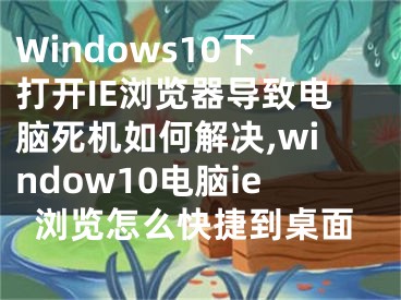 Windows10下打開IE瀏覽器導(dǎo)致電腦死機(jī)如何解決,window10電腦ie瀏覽怎么快捷到桌面