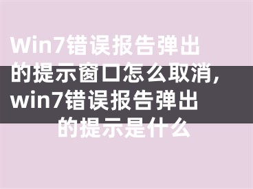 Win7錯誤報告彈出的提示窗口怎么取消,win7錯誤報告彈出的提示是什么