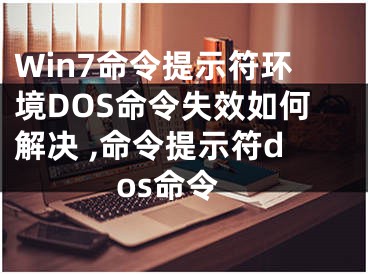 Win7命令提示符環(huán)境DOS命令失效如何解決 ,命令提示符dos命令