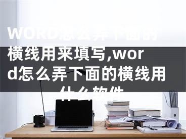 WORD怎么弄下面的橫線用來填寫,word怎么弄下面的橫線用什么軟件