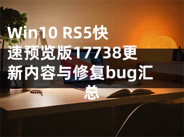 Win10 RS5快速預(yù)覽版17738更新內(nèi)容與修復(fù)bug匯總