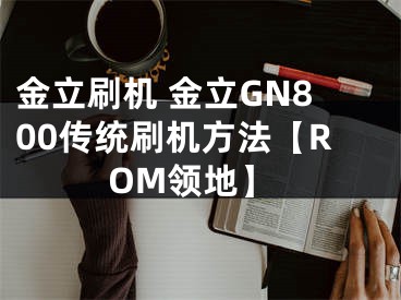 金立刷機(jī) 金立GN800傳統(tǒng)刷機(jī)方法【ROM領(lǐng)地】