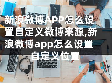 新浪微博APP怎么設(shè)置自定義微博來源,新浪微博app怎么設(shè)置自定義位置