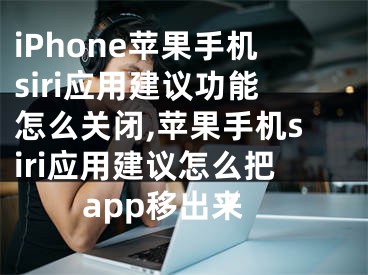 iPhone蘋(píng)果手機(jī)siri應(yīng)用建議功能怎么關(guān)閉,蘋(píng)果手機(jī)siri應(yīng)用建議怎么把a(bǔ)pp移出來(lái)