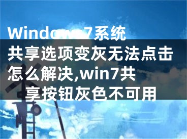 Windows7系統(tǒng)共享選項變灰無法點擊怎么解決,win7共享按鈕灰色不可用