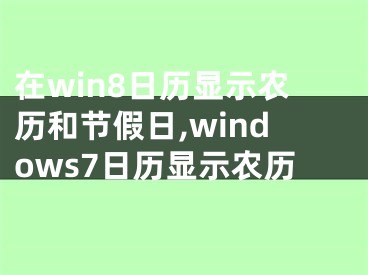 在win8日歷顯示農(nóng)歷和節(jié)假日,windows7日歷顯示農(nóng)歷