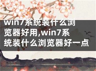 win7系統(tǒng)裝什么瀏覽器好用,win7系統(tǒng)裝什么瀏覽器好一點