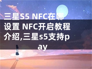 三星S5 NFC在哪設(shè)置 NFC開啟教程介紹,三星s5支持pay