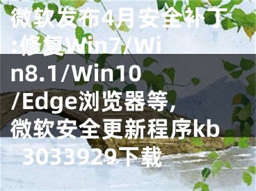 微軟發(fā)布4月安全補(bǔ)丁:修復(fù)Win7/Win8.1/Win10/Edge瀏覽器等,微軟安全更新程序kb3033929下載