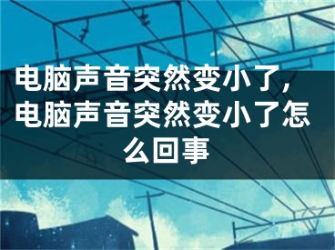 電腦聲音突然變小了,電腦聲音突然變小了怎么回事