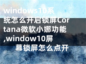 windows10系統(tǒng)怎么開啟鎖屏Cortana微軟小娜功能,window10屏幕鎖屏怎么點開