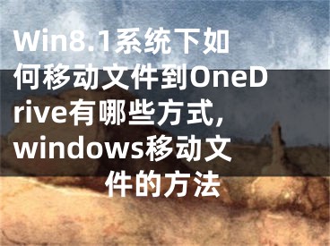 Win8.1系統(tǒng)下如何移動(dòng)文件到OneDrive有哪些方式,windows移動(dòng)文件的方法