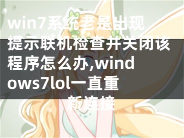 win7系統(tǒng)老是出現(xiàn)提示聯(lián)機(jī)檢查并關(guān)閉該程序怎么辦,windows7lol一直重新連接