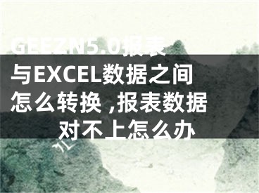 GEEZN5.0報(bào)表與EXCEL數(shù)據(jù)之間怎么轉(zhuǎn)換 ,報(bào)表數(shù)據(jù)對(duì)不上怎么辦