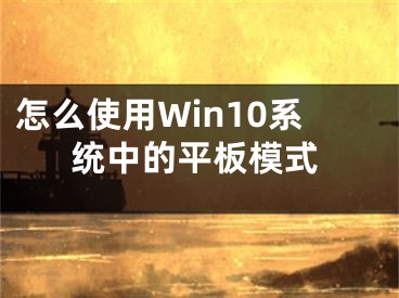 怎么使用Win10系統(tǒng)中的平板模式