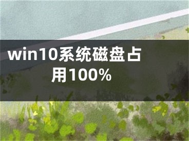 win10系統(tǒng)磁盤占用100%