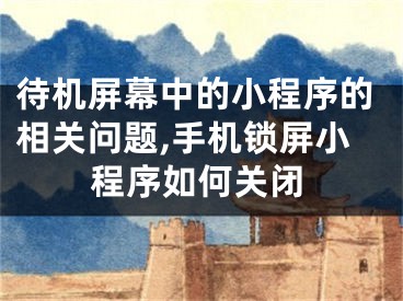 待機(jī)屏幕中的小程序的相關(guān)問題,手機(jī)鎖屏小程序如何關(guān)閉