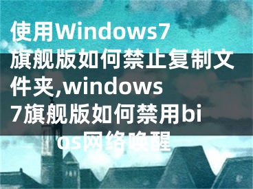 使用Windows7旗艦版如何禁止復(fù)制文件夾,windows7旗艦版如何禁用bios網(wǎng)絡(luò)喚醒