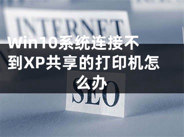 Win10系統(tǒng)連接不到XP共享的打印機怎么辦