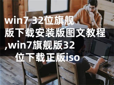 win7 32位旗艦版下載安裝版圖文教程,win7旗艦版32位下載正版iso