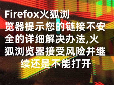 Firefox火狐瀏覽器提示您的鏈接不安全的詳細解決辦法,火狐瀏覽器接受風險并繼續(xù)還是不能打開