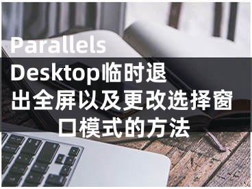 Parallels Desktop臨時(shí)退出全屏以及更改選擇窗口模式的方法