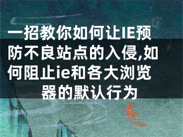 一招教你如何讓IE預(yù)防不良站點(diǎn)的入侵,如何阻止ie和各大瀏覽器的默認(rèn)行為