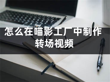 怎么在喵影工廠中制作轉(zhuǎn)場(chǎng)視頻