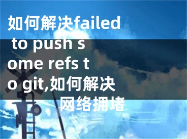 如何解決failed to push some refs to git,如何解決網(wǎng)絡(luò)擁堵