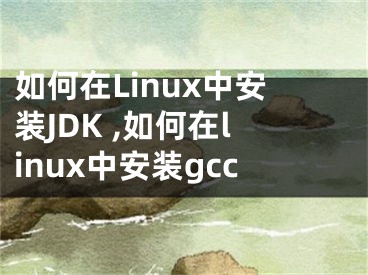 如何在Linux中安裝JDK ,如何在linux中安裝gcc