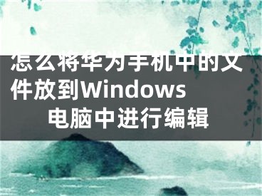 怎么將華為手機(jī)中的文件放到Windows電腦中進(jìn)行編輯