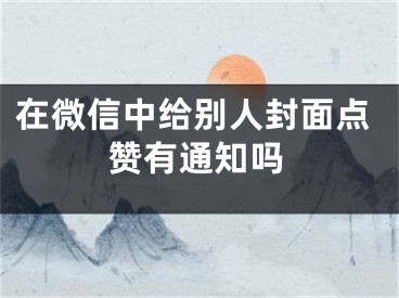 在微信中給別人封面點贊有通知嗎