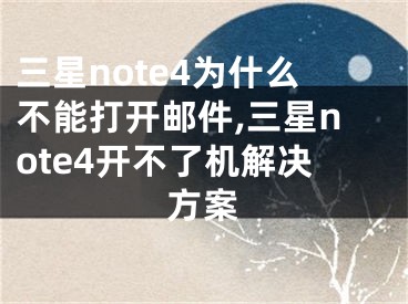 三星note4為什么不能打開郵件,三星note4開不了機解決方案