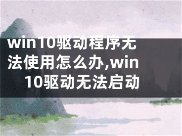 win10驅(qū)動(dòng)程序無法使用怎么辦,win10驅(qū)動(dòng)無法啟動(dòng)