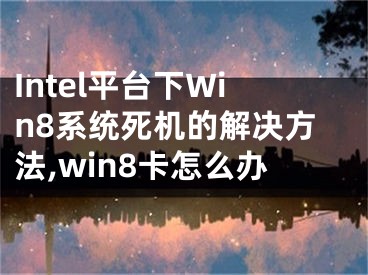 Intel平臺下Win8系統(tǒng)死機(jī)的解決方法,win8卡怎么辦