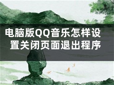 電腦版QQ音樂怎樣設(shè)置關(guān)閉頁面退出程序