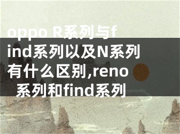 oppo R系列與find系列以及N系列有什么區(qū)別,reno系列和find系列