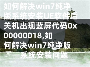 如何解決win7純凈版系統(tǒng)安裝UE軟件后關(guān)機(jī)出現(xiàn)藍(lán)屏代碼0x00000018,如何解決win7純凈版系統(tǒng)安裝問(wèn)題