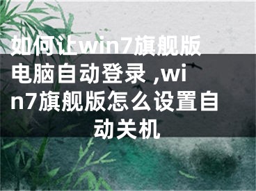 如何讓win7旗艦版電腦自動(dòng)登錄 ,win7旗艦版怎么設(shè)置自動(dòng)關(guān)機(jī)